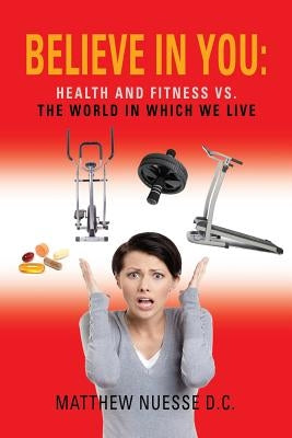 Believe in You: Health and Fitness vs. the World in Which We Live by Nuesse D. C., Matthew