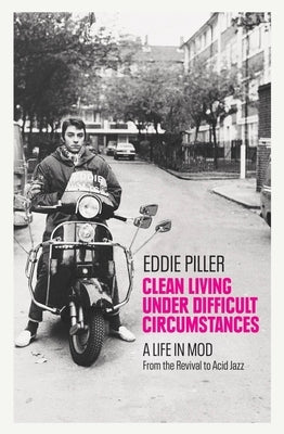 Clean Living Under Difficult Circumstances: A Life in Mod - From the Revival to Acid Jazz by Piller, Eddie