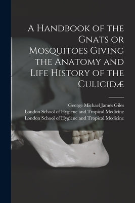 A Handbook of the Gnats or Mosquitoes Giving the Anatomy and Life History of the Culicidæ [electronic Resource] by Giles, George Michael James 1853-1916