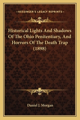Historical Lights And Shadows Of The Ohio Penitentiary, And Horrors Of The Death Trap (1898) by Morgan, Daniel J.