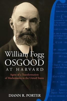 William Fogg Osgood at Harvard: Agent of a Transformation of Mathematics in the United States by Porter, Diann R.