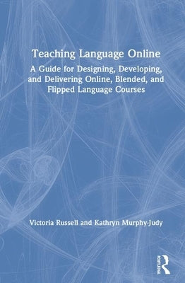 Teaching Language Online: A Guide for Designing, Developing, and Delivering Online, Blended, and Flipped Language Courses by Russell, Victoria