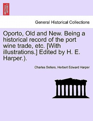 Oporto, Old and New. Being a Historical Record of the Port Wine Trade, Etc. [With Illustrations.] Edited by H. E. Harper.). by Sellers, Charles