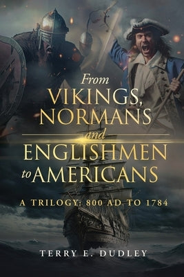 From Vikings, Normans and Englishmen to Americans: A Trilogy: 800 AD - 1784 by Dudley, Terry E.
