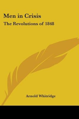 Men in Crisis: The Revolutions of 1848 by Whitridge, Arnold
