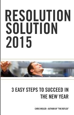 Resolution Solution 2015: 3 Easy Steps to Succeed in The New Year by Weiler, Chris