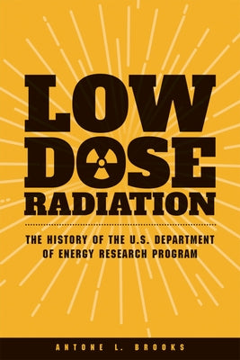 Low Dose Radiation: The History of the U.S. Department of Energy Research Program by Brooks, Antone L.