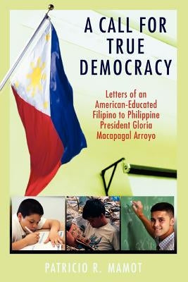 A Call For True Democracy: Letters of an American-Educated Filipino to Philippine President Gloria Macapagal Arroyo by Mamot, Patricio R.
