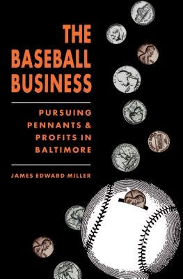 The Baseball Business: Pursuing Pennants and Profits in Baltimore by Miller, James Edward