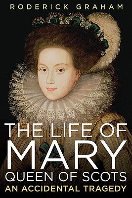 Life of Mary, Queen of Scots: An Accidental Tragedy by Graham, Roderick