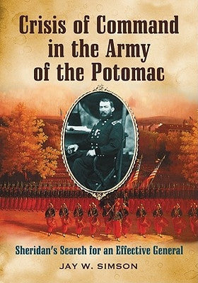 Crisis of Command in the Army of the Potomac: Sheridan's Search for an Effective General by Simson, Jay W.