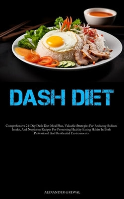 Dash Diet: Comprehensive 21-Day Dash Diet Meal Plan, Valuable Strategies For Reducing Sodium Intake, And Nutritious Recipes For Promoting Healthy Eati by Grewal, Alexander