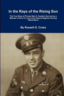 In the Rays of the Rising Sun: The True Story of Private Glen E. Kuskie's Survival as a Member of the U.S. Army 31st Infantry Regiment During World Wa by Cross, Russell