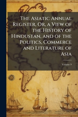 The Asiatic Annual Register, Or, a View of the History of Hindustan, and of the Politics, Commerce and Literature of Asia by 