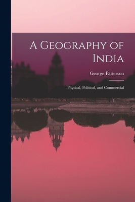 A Geography of India: Physical, Political, and Commercial by Patterson, George