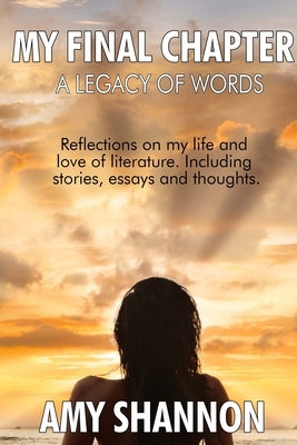 A Legacy of Words: My Final Chapter: A collection of short stories, essays, and thoughts by Shannon, Amy