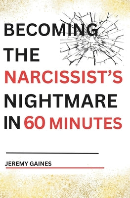 Becoming The Narcissist's Nightmare in Sixty Minutes: Master the Art of Overcoming The Narcissist and Healing From Narcissistic Abuse by Gaines, Jeremy
