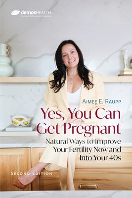 Yes, You Can Get Pregnant: Natural Ways to Improve Your Fertility Now and Into Your 40s by 