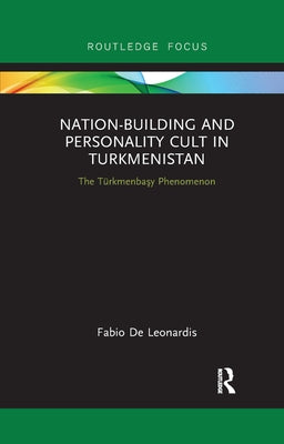 Nation-Building and Personality Cult in Turkmenistan: The T�rkmenbasy Phenomenon by de Leonardis, Fabio