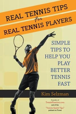 Real Tennis Tips for Real Tennis Players: Simple Tips to Help You Play Better Tennis Fast by Selzman, Kim