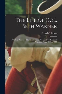 The Life of Col. Seth Warner: With an Account of the Controversy Between New York and Vermont, From 1763 to 1775 by Chipman, Daniel