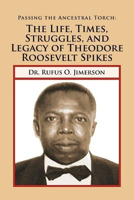 Passing the Ancestral Torch: The Life, Times, Struggles, and Legacy of Theodore Roosevelt Spikes by Jimerson, Rufus O.