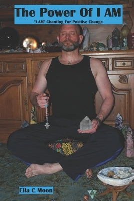 The Power Of I AM: "I AM" Chanting For Positive Change by Moon, Ella C.