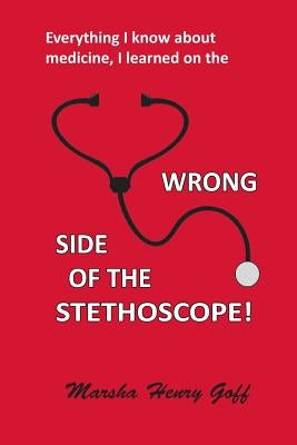 Everything I know about medicine, I learned on the Wrong Side of the Stethoscope by Goff, Marsha Henry