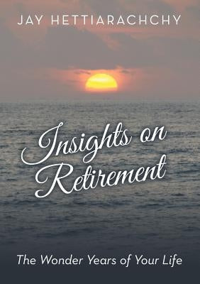 Insights on Retirement: The Wonder Years of Your Life by Hettiarachchy, Jay