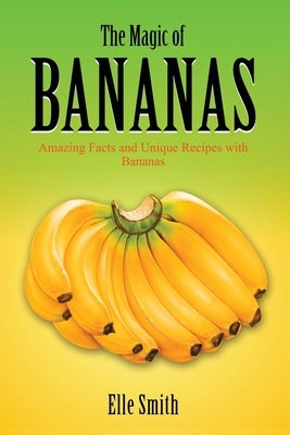 The Magic of Bananas: Amazing Facts and Unique Recipes with Bananas by Smith, Elle