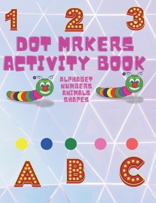 Dot Markers Activity Book: Cute Animals, Shapes, Alphabet and Numbers . Easy guided Big Dot .do a dot page a day by Dot Markers Abc