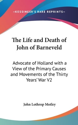 The Life and Death of John of Barneveld: Advocate of Holland with a View of the Primary Causes and Movements of the Thirty Years' War V2 by Motley, John Lothrop