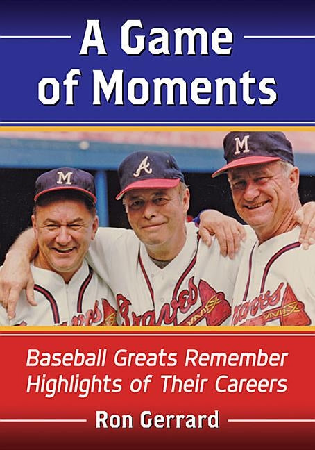 A Game of Moments: Baseball Greats Remember Highlights of Their Careers by Gerrard, Ron