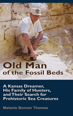Old Man of the Fossil Beds: A Kansas Dreamer, His Family of Hunters, and Their Search for Prehistoric Sea Creatures by Thomas, Melanie Bonner