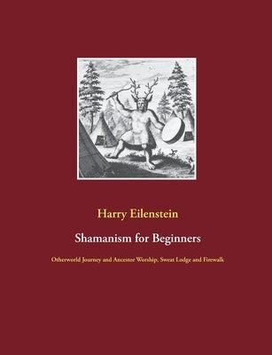 Shamanism for Beginners: Otherworld Journey and Ancestor Worship, Sweat Lodge and Firewalk by Eilenstein, Harry