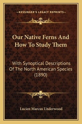 Our Native Ferns And How To Study Them: With Synoptical Descriptions Of The North American Species (1890) by Underwood, Lucien Marcus