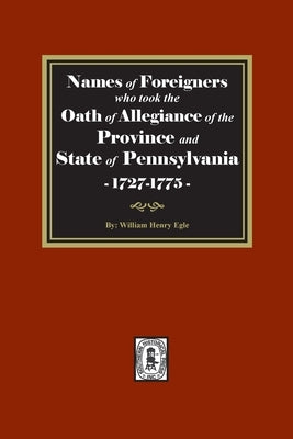 Names of Foreigners who took the Oath of Allegiance of the Province and State of Pennsylvania, 1727-1775 by Egle, William Henry