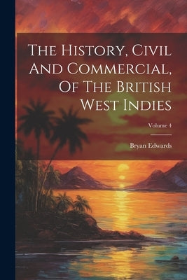 The History, Civil And Commercial, Of The British West Indies; Volume 4 by Edwards, Bryan