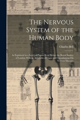 The Nervous System of the Human Body: As Explained in a Series of Papers Read Before the Royal Society of London With an Appendix of Cases and Consult by Bell, Charles