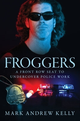 Froggers: A Front Row Seat for Undercover Police Work by Kelly, Mark Andrew