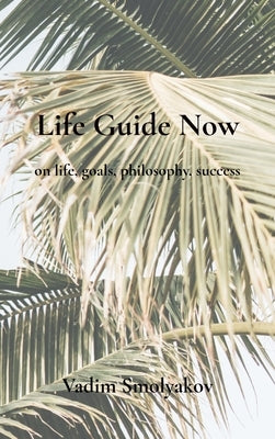Life Guide Now: on life, goals, philosophy, success by Smolyakov, Vadim