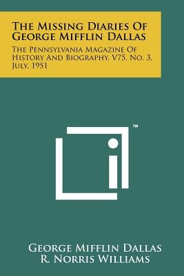 The Missing Diaries of George Mifflin Dallas: The Pennsylvania Magazine of History and Biography, V75, No. 3, July, 1951 by Dallas, George Mifflin