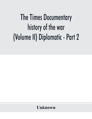 The Times documentary history of the war (Volume II) Diplomatic - Part 2 by Unknown