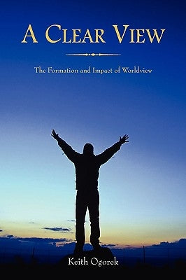 A Clear View: The Formation and Impact of Worldview by Ogorek, Keith