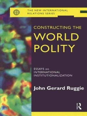 Constructing the World Polity: Essays on International Institutionalisation by Ruggie, John Gerard