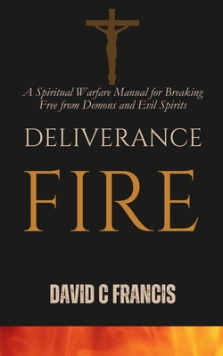 Deliverance Fire: A Spiritual Warfare Manual for Breaking Free from Demons and Evil Spirits by Francis, David C.