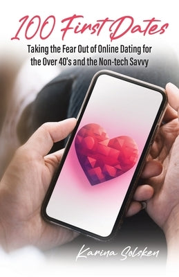 100 First Dates: Taking the Fear Out of Online Dating for the Over 40's and the Non-tech Savvy by Solsken, Karina
