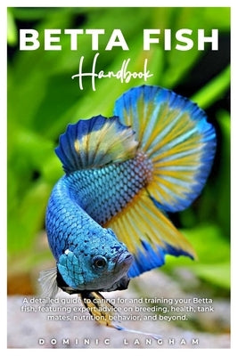 BETTA FISH Handbook: A detailed guide to caring for and training your Betta fish, featuring expert advice on breeding, health, tank mates, by Langham, Dominic