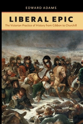 Liberal Epic: The Victorian Practice of History from Gibbon to Churchill by Adams, Edward