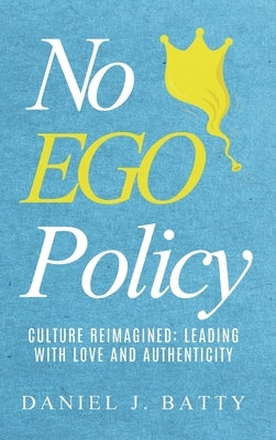 No EGO Policy: Culture Reimagined: Leading With Love And Authenticity by Batty, Daniel J.